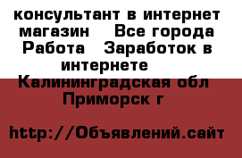 консультант в интернет магазин  - Все города Работа » Заработок в интернете   . Калининградская обл.,Приморск г.